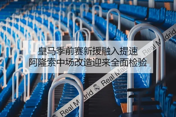 皇马季前赛新援融入提速 阿隆索中场改造迎来全面检验 - KaiyuanGames