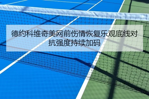 德约科维奇美网前伤情恢复乐观底线对抗强度持续加码 - KaiyuanGames