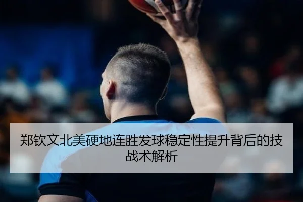 郑钦文北美硬地连胜发球稳定性提升背后的技战术解析 - KaiyuanGames