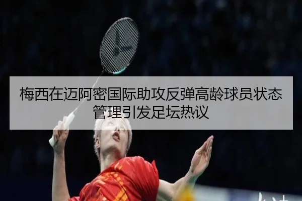 梅西在迈阿密国际助攻反弹高龄球员状态管理引发足坛热议 - KaiyuanGames