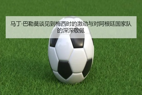 马丁·巴勒莫谈见到梅西时的激动与对阿根廷国家队的深深敬佩 | KaiyuanGames